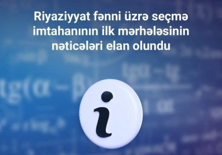 Riyaziyyat fənni üzrə seçmə imtahanının ilk mərhələsinin nəticələri elan olundu